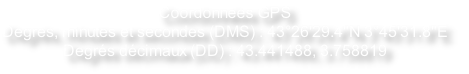 Coordonnées GPS
Degrés, minutes et secondes (DMS) : 43°26'29.4"N 3°45'31.8"E
Degrés décimaux (DD) : 43.441488, 3.758819